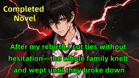 After my rebirth,I cut ties without hesitation—the whole family knelt and wept until they broke down